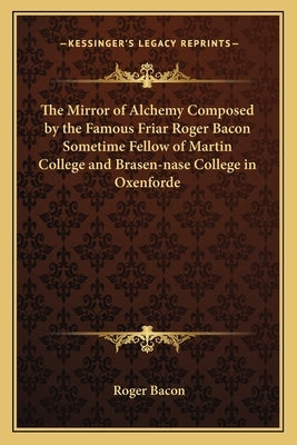 The Mirror of Alchemy Composed by the Famous Friar Roger Bacon Sometime Fellow of Martin College and Brasen-Nase College in Oxenforde by Bacon, Roger