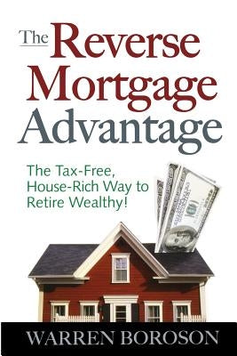 The Reverse Mortgage Advantage: The Tax-Free, House Rich Way to Retire Wealthy! by Boroson, Warren