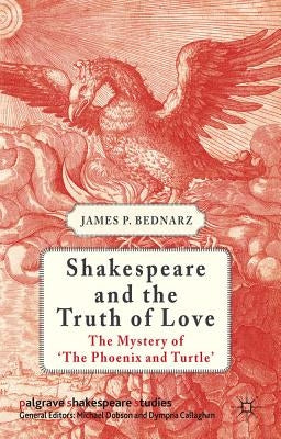 Shakespeare and the Truth of Love: The Mystery of 'the Phoenix and Turtle' by Bednarz, J.
