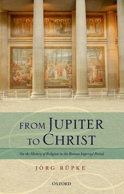 From Jupiter to Christ: On the History of Religion in the Roman Imperial Period by Rã1/4pke