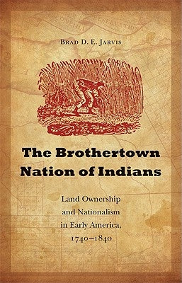 The Brothertown Nation of Indians: Land Ownership and Nationalism in Early America, 1740-1840 by Jarvis, Brad D. E.