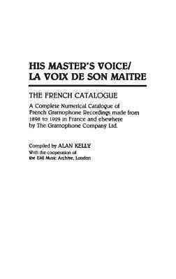 His Master's Voice/La Voix de Son Maitre: The French Catalogue; A Complete Numerical Catalogue of French Gramophone Recordings made from 1898 to 1929 by Kelly, Alan