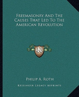 Freemasonry and the Causes That Led to the American Revolution by Roth, Philip A.