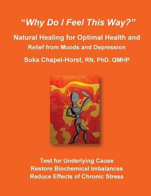 "Why Do I Feel This Way?": Natural Healing for Optimal Health and Relief from Moods and Depression by Chapel-Horst, Rn Phd Suka