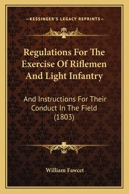Regulations For The Exercise Of Riflemen And Light Infantry: And Instructions For Their Conduct In The Field (1803) by Fawcet, William