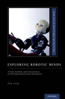 Exploring Robotic Minds: Actions, Symbols, and Consciousness as Self-Organizing Dynamic Phenomena by Tani, Jun