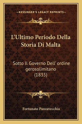 L'Ultimo Periodo Della Storia Di Malta: Sotto Il Governo Dell' ordine gerosolimitano (1835) by Panzavecchia, Fortunato