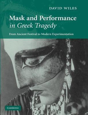 Mask and Performance in Greek Tragedy: From Ancient Festival to Modern Experimentation by Wiles, David