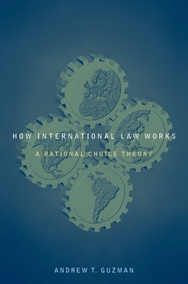 How International Law Works: A Rational Choice Theory by Guzman, Andrew T.