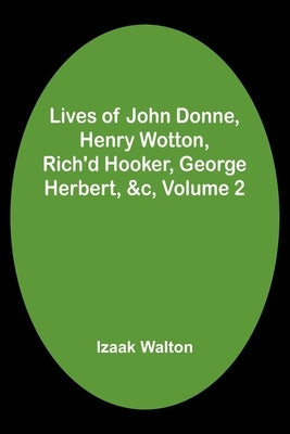 Lives of John Donne, Henry Wotton, Rich'd Hooker, George Herbert, &c, Volume 2 by Walton, Izaak