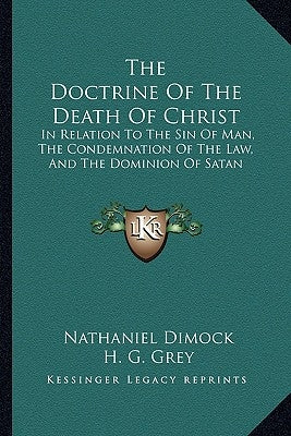 The Doctrine of the Death of Christ: In Relation to the Sin of Man, the Condemnation of the Law, and the Dominion of Satan by Dimock, Nathaniel