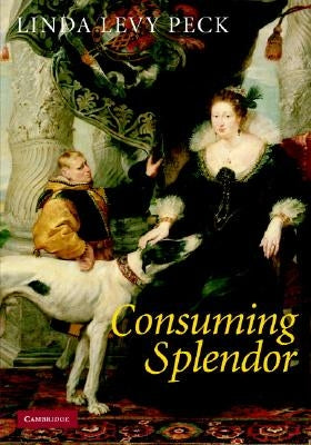 Consuming Splendor: Society and Culture in Seventeenth-Century England by Peck, Linda Levy