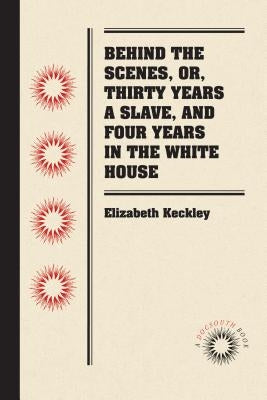 Behind the Scenes, or, Thirty Years a Slave, and Four Years in the White House by Keckley, Elizabeth