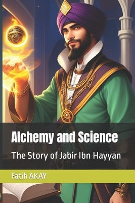 Alchemy and Science: The Story of Jabir Ibn Hayyan by Akay, Fatih