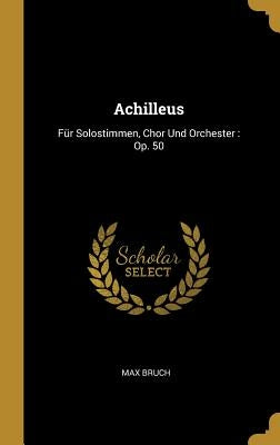 Achilleus: Für Solostimmen, Chor Und Orchester: Op. 50 by Bruch, Max