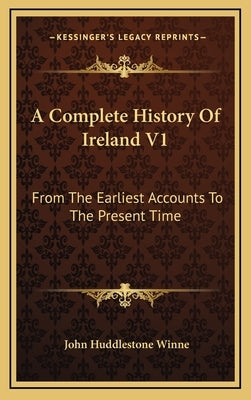 A Complete History Of Ireland V1: From The Earliest Accounts To The Present Time by Winne, John Huddlestone