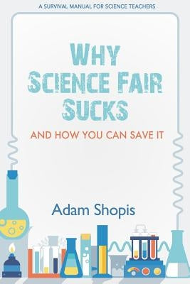 Why Science Fair Sucks and How You Can Save It: A Survival Manual For Science Teachers by Shopis, Adam