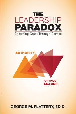 The Leadership Paradox: Becoming Great Through Service by Flattery Ed D., George M.