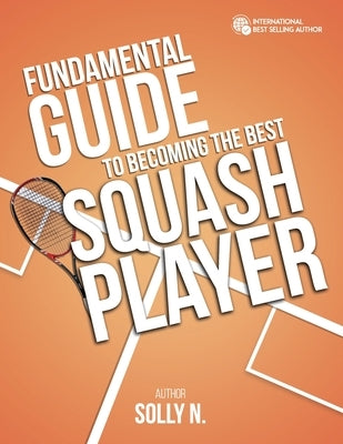 Fundamental Guide to Becoming the Best Squash Player by N, Solly