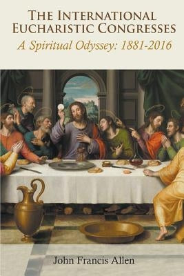 International Eucharistic Congresses. A Spiritual Odyssey 1881-2016 by Allen, John Francis