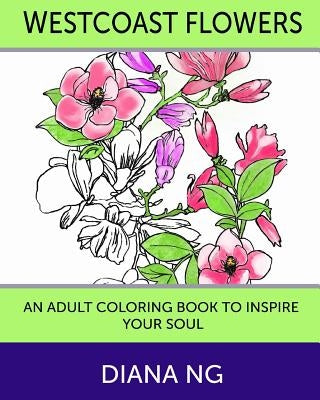Westcoast Flowers: An Adult Coloring Book to Inspire Your Soul by Ng, Diana
