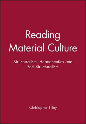 Reading Material Culture: Structuralism, Hermeneutics and Post-Structuralism by Tilley, Christopher