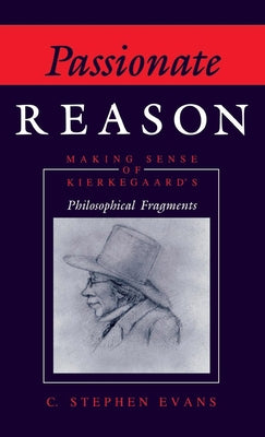 Passionate Reason: Making Sense of Kierkegaard's Philosophical Fragments by Evans, C. Stephen