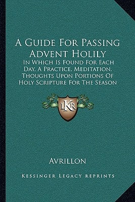 A Guide For Passing Advent Holily: In Which Is Found For Each Day, A Practice, Meditation, Thoughts Upon Portions Of Holy Scripture For The Season (18 by Avrillon