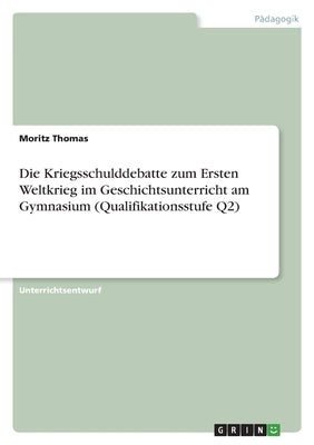 Die Kriegsschulddebatte zum Ersten Weltkrieg im Geschichtsunterricht am Gymnasium (Qualifikationsstufe Q2) by Thomas, Moritz