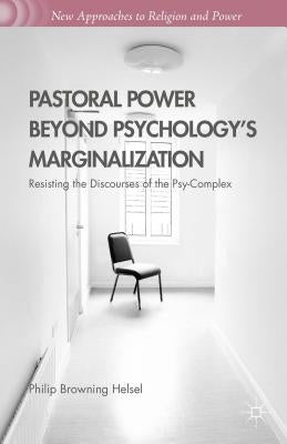 Pastoral Power Beyond Psychology's Marginalization: Resisting the Discourses of the Psy-Complex by Helsel, Philip Browning