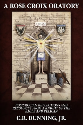 A Rose Croix Oratory: Rosicrucian Reflections and Resources from a Knight of the Eagle and Pelican by Main, Kevin