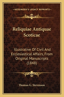 Reliquiae Antiquae Scoticae: Illustrative of Civil and Ecclesiastical Affairs, from Original Manuscripts (1848) by Stevenson, Thomas G.