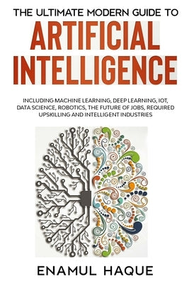The Ultimate Modern Guide to Artificial Intelligence: Including Machine Learning, Deep Learning, IoT, Data Science, Robotics, The Future of Jobs, Requ by Haque, Enamul