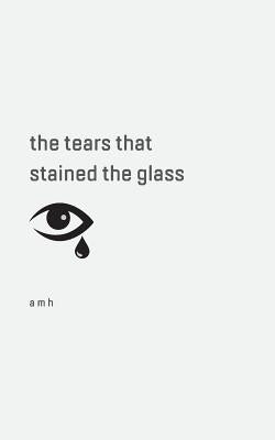 The tears that stained the glass by A. M. H.