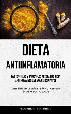 Dieta Antiinflamatoria: Las sencillas y saludables recetas de dieta antiinflamatoria para principiantes (Cómo eliminar la inflamación y conver by Diego, Maximiliano de