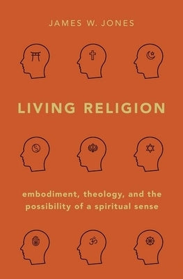 Living Religion: Embodiment, Theology, and the Possibility of a Spiritual Sense by Jones, James W.