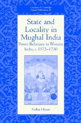 State and Locality in Mughal India: Power Relations in Western India, C.1572-1730 by Hasan, Farhat