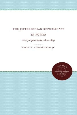 The Jeffersonian Republicans in Power: Party Operations, 1801-1809 by Cunningham, Noble E., Jr.