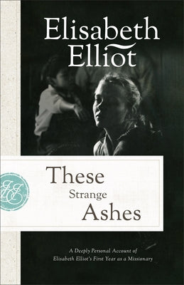 These Strange Ashes: A Deeply Personal Account of Elisabeth Elliot's First Year as a Missionary by Elliot, Elisabeth