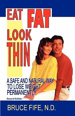Eat Fat, Look Thin: A Safe and Natural Way to Lose Weight Permanently, Second Edition by Fife, Bruce