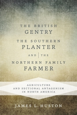 The British Gentry, the Southern Planter, and the Northern Family Farmer: Agriculture and Sectional Antagonism in North America by Huston, James L.