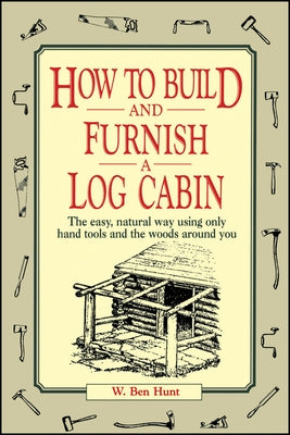 How to Build and Furnish a Log Cabin: The Easy, Natural Way Using Only Hand Tools and the Woods Around You by Hunt, W. Ben