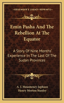 Emin Pasha And The Rebellion At The Equator: A Story Of Nine Months' Experience In The Last Of The Sudan Provinces by Mounteney-Jephson, A. J.