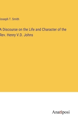 A Discourse on the Life and Character of the Rev. Henry V.D. Johns by Smith, Joseph T.
