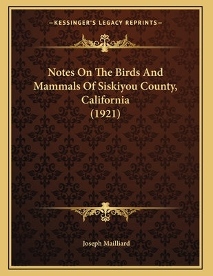 Notes On The Birds And Mammals Of Siskiyou County, California (1921) by Mailliard, Joseph