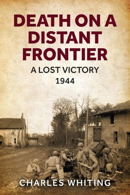 Death on a Distant Frontier: A Lost Victory, 1944 by Whiting, Charles