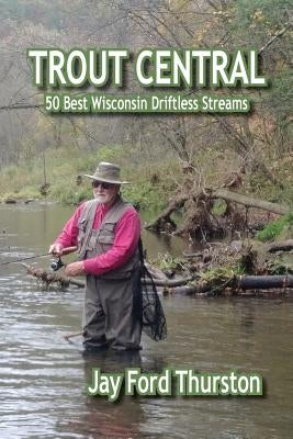 Trout Central: 50 Best Wisconsin Driftless Streams by Thurston, Jay Ford