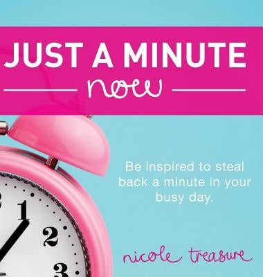 Just a Minute Now: Be inspired to steal back a minute in your busy day. by Treasure, Nicole