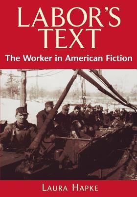 Labor's Text: The Worker in American Fiction by Hapke, Laura