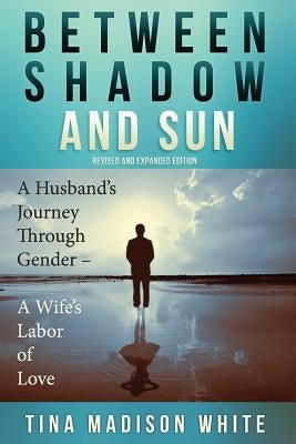 Between Shadow and Sun: A Husband's Journey Through Gender - A Wife's Labor of Love by White, Mary Rose